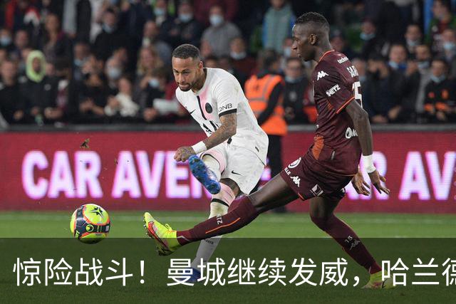 惊险战斗！曼城继续发威，哈兰德两球助阵